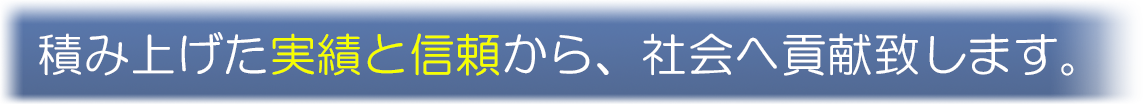 積み上げた実績と信頼から、社会へ貢献致します。