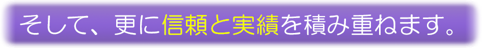 そして、さらに信頼と実績を積み重ねます。