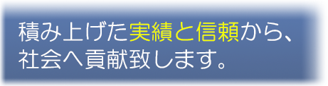 積み上げた実績と信頼から、社会へ貢献致します。